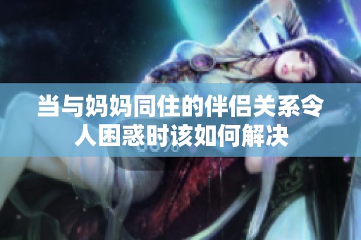 当与妈妈同住的伴侣关系令人困惑时该如何解决