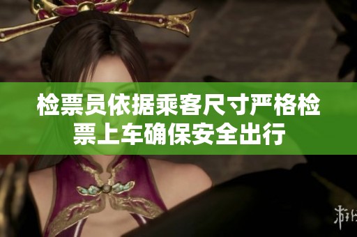 检票员依据乘客尺寸严格检票上车确保安全出行