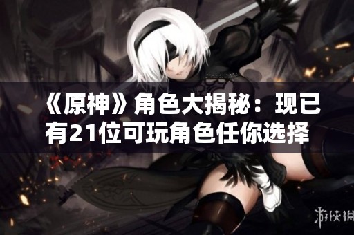 《原神》角色大揭秘：现已有21位可玩角色任你选择