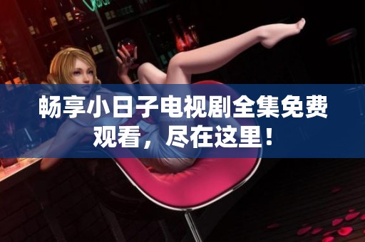 畅享小日子电视剧全集免费观看，尽在这里！