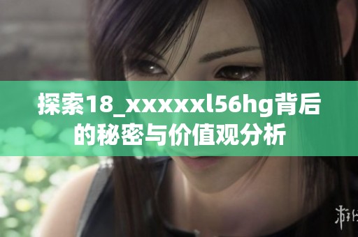 探索18_xxxxxl56hg背后的秘密与价值观分析