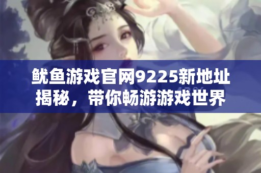 鱿鱼游戏官网9225新地址揭秘，带你畅游游戏世界