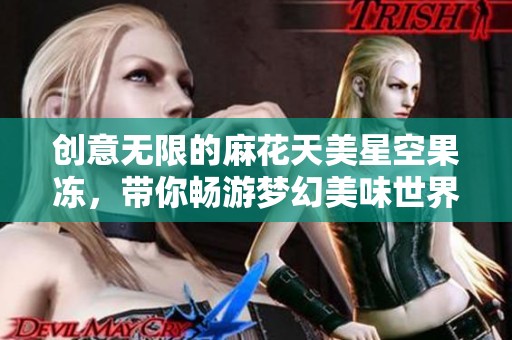 创意无限的麻花天美星空果冻，带你畅游梦幻美味世界