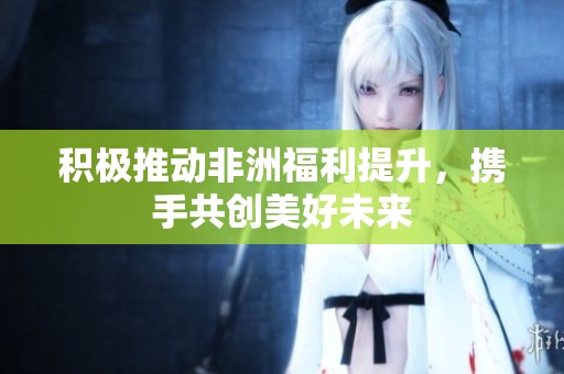 积极推动非洲福利提升，携手共创美好未来