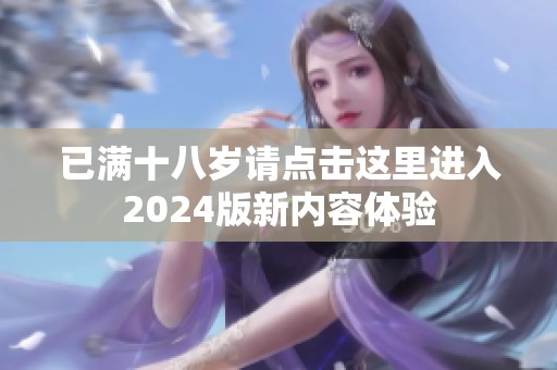 已满十八岁请点击这里进入2024版新内容体验