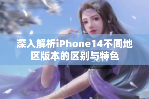 深入解析iPhone14不同地区版本的区别与特色