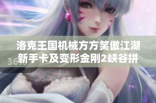 洛克王国机械方方笑傲江湖新手卡及变形金刚2峡谷拼攻略详解