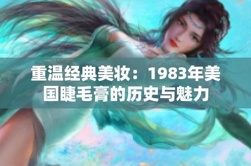 重温经典美妆：1983年美国睫毛膏的历史与魅力
