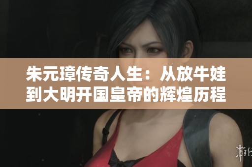 朱元璋传奇人生：从放牛娃到大明开国皇帝的辉煌历程