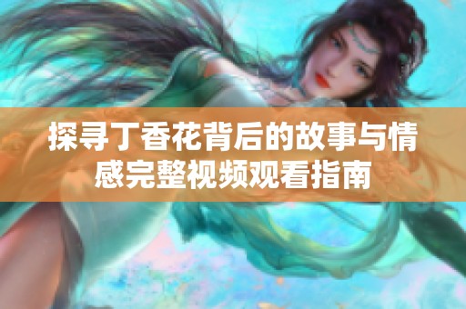 探寻丁香花背后的故事与情感完整视频观看指南