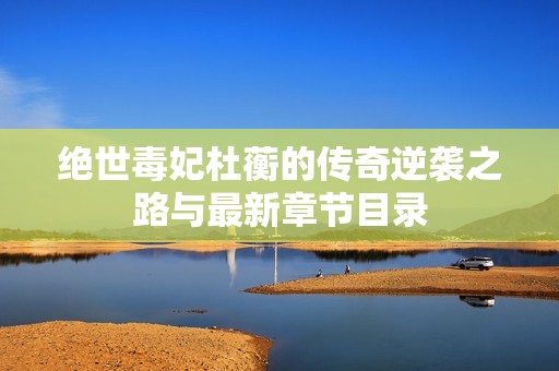 绝世毒妃杜蘅的传奇逆袭之路与最新章节目录