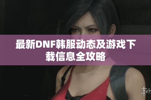 最新DNF韩服动态及游戏下载信息全攻略