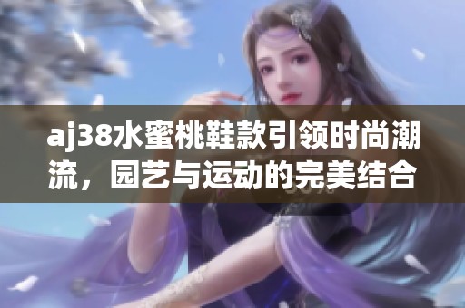 aj38水蜜桃鞋款引领时尚潮流，园艺与运动的完美结合