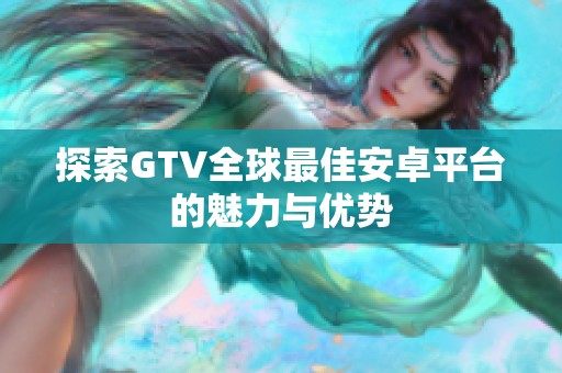 探索GTV全球最佳安卓平台的魅力与优势