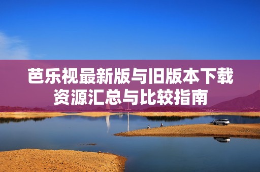 芭乐视最新版与旧版本下载资源汇总与比较指南