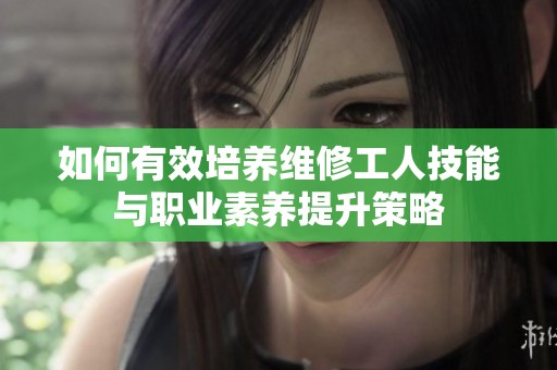 如何有效培养维修工人技能与职业素养提升策略