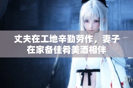 丈夫在工地辛勤劳作，妻子在家备佳肴美酒相伴