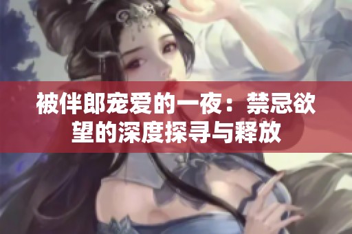 被伴郎宠爱的一夜：禁忌欲望的深度探寻与释放