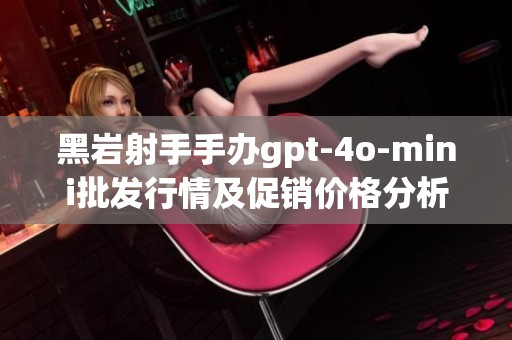 黑岩射手手办gpt-4o-mini批发行情及促销价格分析