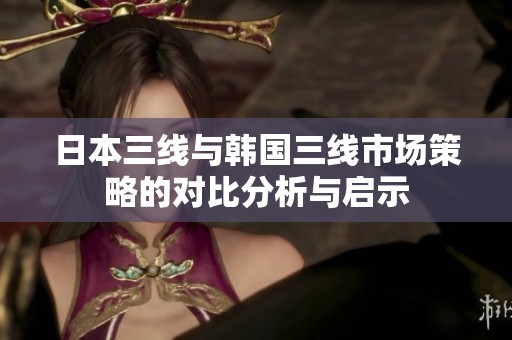 日本三线与韩国三线市场策略的对比分析与启示