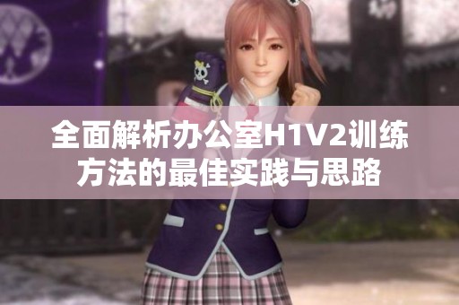 全面解析办公室H1V2训练方法的最佳实践与思路