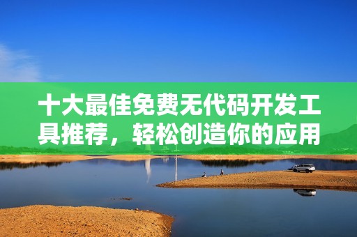 十大最佳免费无代码开发工具推荐，轻松创造你的应用程序