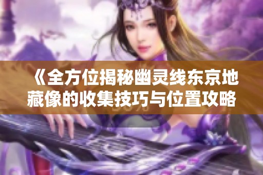 《全方位揭秘幽灵线东京地藏像的收集技巧与位置攻略》