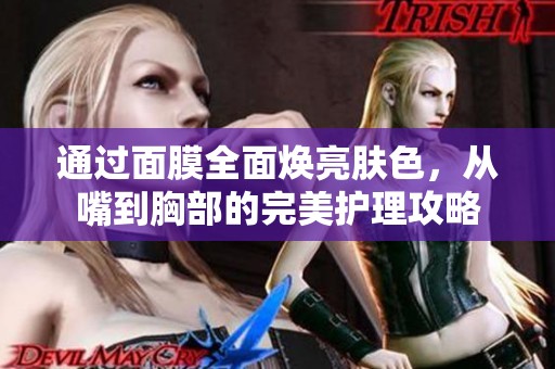 通过面膜全面焕亮肤色，从嘴到胸部的完美护理攻略