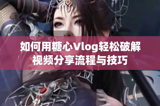 如何用糖心Vlog轻松破解视频分享流程与技巧