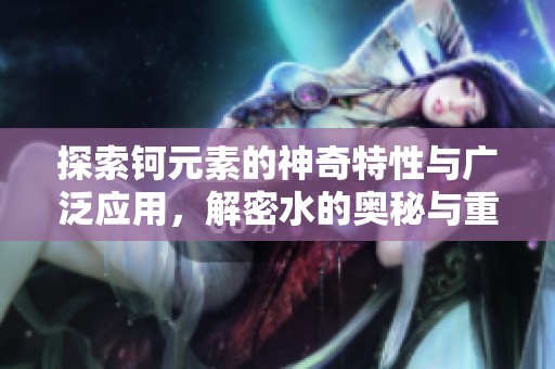 探索钶元素的神奇特性与广泛应用，解密水的奥秘与重要性