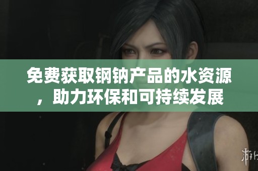 免费获取钢钠产品的水资源，助力环保和可持续发展