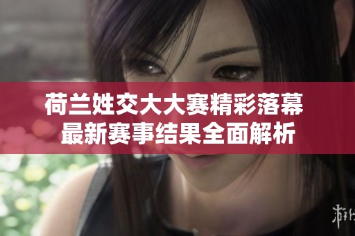 荷兰姓交大大赛精彩落幕 最新赛事结果全面解析