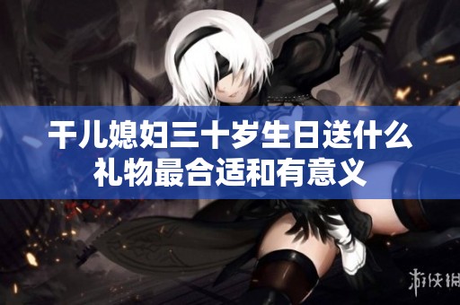干儿媳妇三十岁生日送什么礼物最合适和有意义