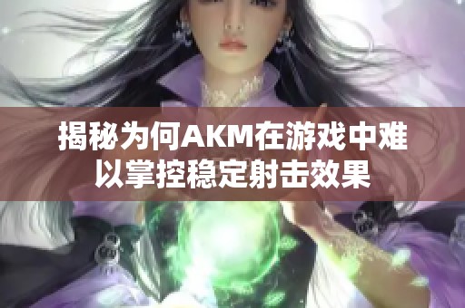 揭秘为何AKM在游戏中难以掌控稳定射击效果