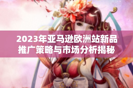 2023年亚马逊欧洲站新品推广策略与市场分析揭秘