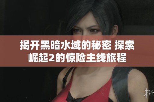 揭开黑暗水域的秘密 探索崛起2的惊险主线旅程