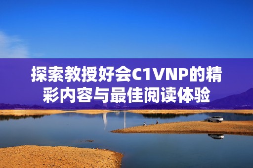 探索教授好会C1VNP的精彩内容与最佳阅读体验