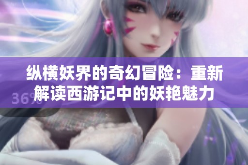 纵横妖界的奇幻冒险：重新解读西游记中的妖艳魅力