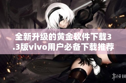 全新升级的黄金软件下载3.3版vivo用户必备下载推荐