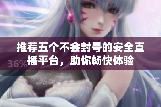 推荐五个不会封号的安全直播平台，助你畅快体验