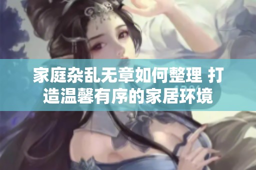 家庭杂乱无章如何整理 打造温馨有序的家居环境
