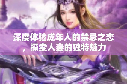 深度体验成年人的禁忌之恋，探索人妻的独特魅力