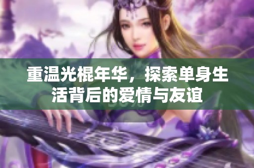 重温光棍年华，探索单身生活背后的爱情与友谊