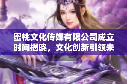 蜜桃文化传媒有限公司成立时间揭晓，文化创新引领未来发展