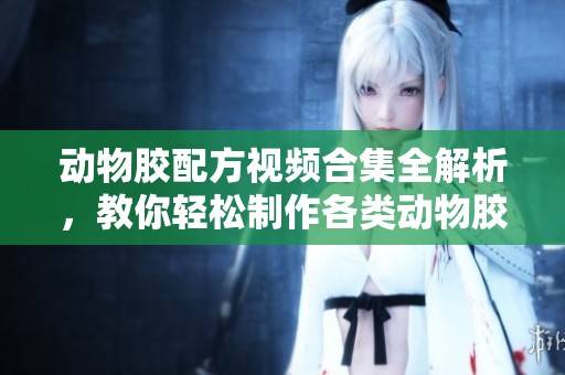 动物胶配方视频合集全解析，教你轻松制作各类动物胶