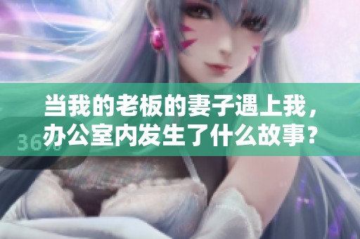 当我的老板的妻子遇上我，办公室内发生了什么故事？