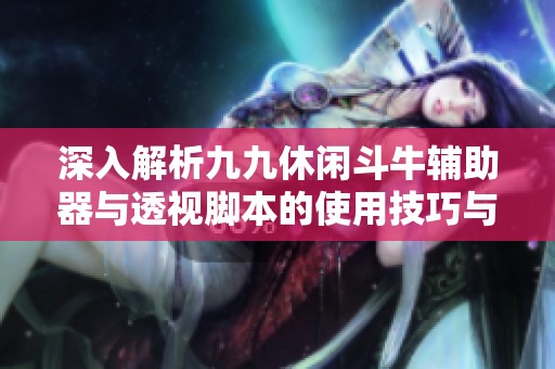 深入解析九九休闲斗牛辅助器与透视脚本的使用技巧与功能