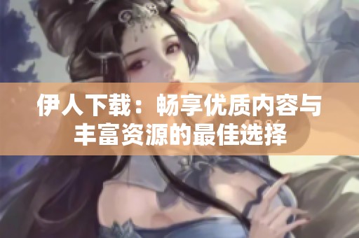 伊人下载：畅享优质内容与丰富资源的最佳选择
