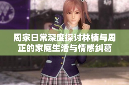 周家日常深度探讨林楠与周正的家庭生活与情感纠葛