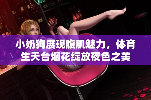 小奶狗展现腹肌魅力，体育生天台烟花绽放夜色之美